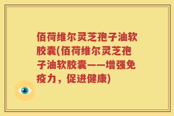 佰荷维尔灵芝孢子油软胶囊(佰荷维尔灵芝孢子油软胶囊——增强免疫力，促进健康)