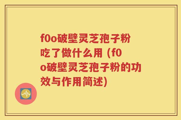 f0o破壁灵芝孢子粉吃了做什么用 (f0o破壁灵芝孢子粉的功效与作用简述)