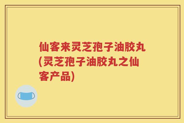 仙客来灵芝孢子油胶丸(灵芝孢子油胶丸之仙客产品)
