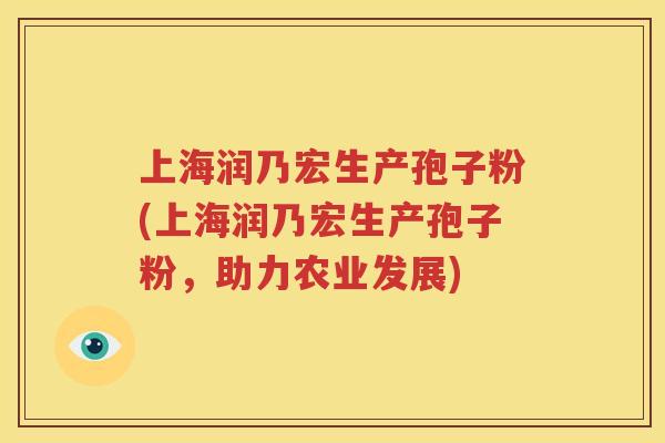 上海润乃宏生产孢子粉(上海润乃宏生产孢子粉，助力农业发展)