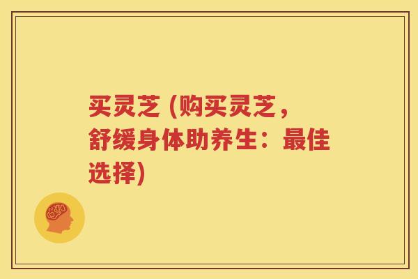 买灵芝 (购买灵芝，舒缓身体助养生：最佳选择)