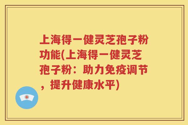上海得一健灵芝孢子粉功能(上海得一健灵芝孢子粉：助力免疫调节，提升健康水平)