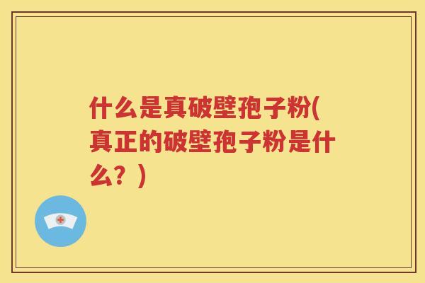什么是真破壁孢子粉(真正的破壁孢子粉是什么？)