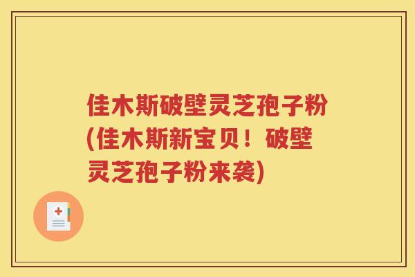 佳木斯破壁灵芝孢子粉(佳木斯新宝贝！破壁灵芝孢子粉来袭)