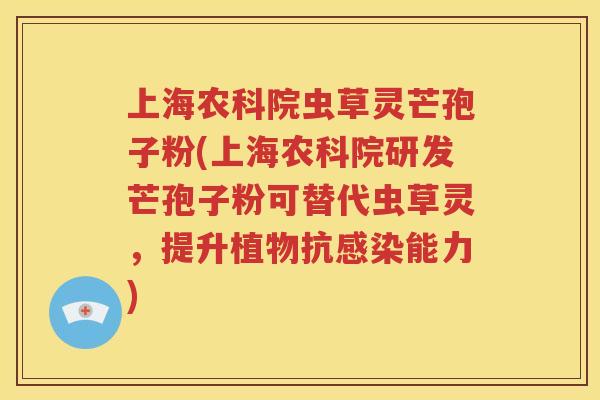 上海农科院虫草灵芒孢子粉(上海农科院研发芒孢子粉可替代虫草灵，提升植物抗感染能力)