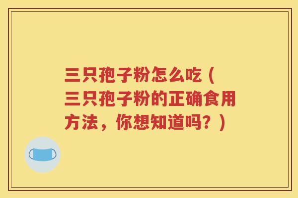 三只孢子粉怎么吃 (三只孢子粉的正确食用方法，你想知道吗？)