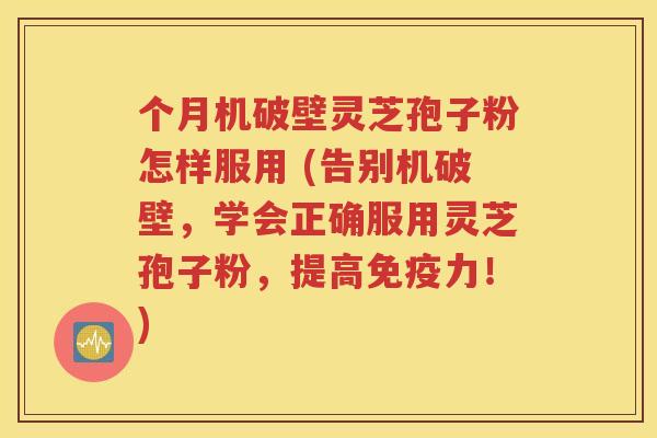 个月机破壁灵芝孢子粉怎样服用 (告别机破壁，学会正确服用灵芝孢子粉，提高免疫力！)