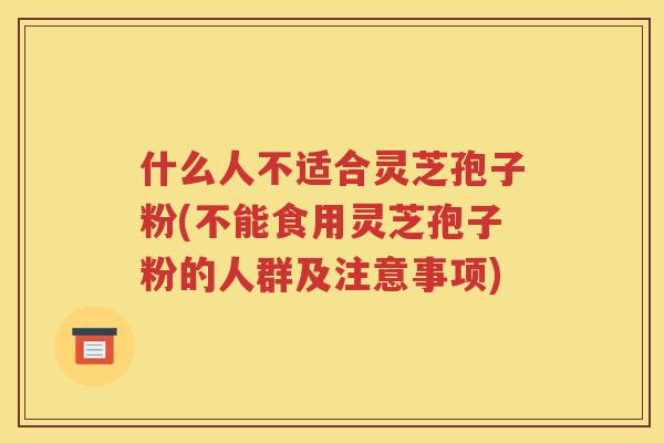 什么人不适合灵芝孢子粉(不能食用灵芝孢子粉的人群及注意事项)