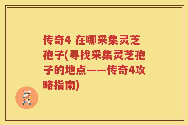 传奇4 在哪采集灵芝孢子(寻找采集灵芝孢子的地点——传奇4攻略指南)