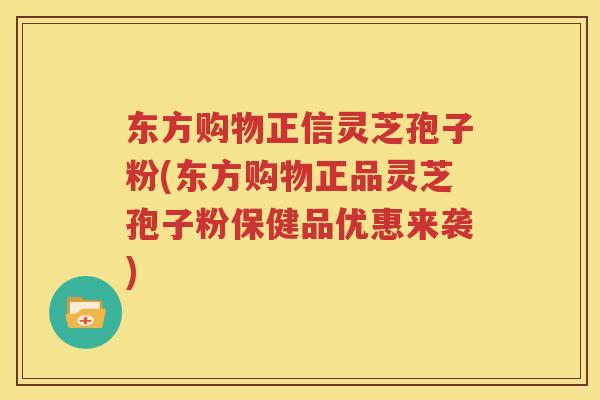 东方购物正信灵芝孢子粉(东方购物正品灵芝孢子粉保健品优惠来袭)