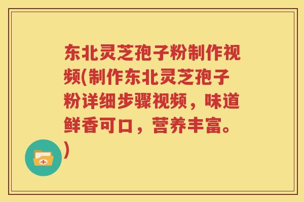 东北灵芝孢子粉制作视频(制作东北灵芝孢子粉详细步骤视频，味道鲜香可口，营养丰富。)