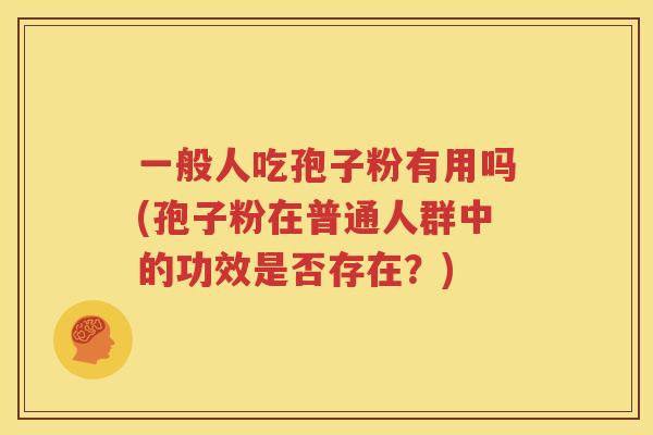 一般人吃孢子粉有用吗(孢子粉在普通人群中的功效是否存在？)