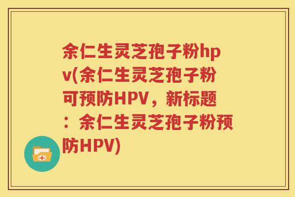 余仁生灵芝孢子粉hpv(余仁生灵芝孢子粉可预防HPV，新标题：余仁生灵芝孢子粉预防HPV)