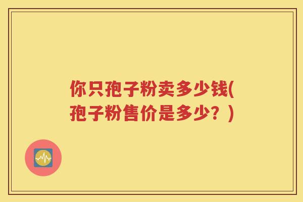 你只孢子粉卖多少钱(孢子粉售价是多少？)