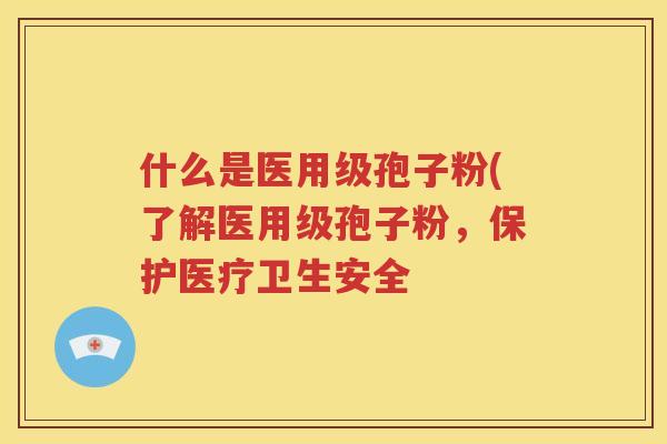 什么是医用级孢子粉(了解医用级孢子粉，保护医疗卫生安全