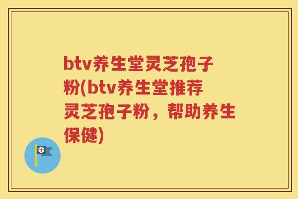 btv养生堂灵芝孢子粉(btv养生堂推荐灵芝孢子粉，帮助养生保健)