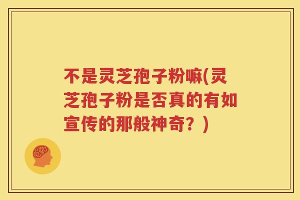 不是灵芝孢子粉嘛(灵芝孢子粉是否真的有如宣传的那般神奇？)