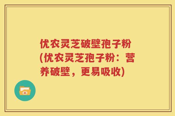 优农灵芝破壁孢子粉 (优农灵芝孢子粉：营养破壁，更易吸收)