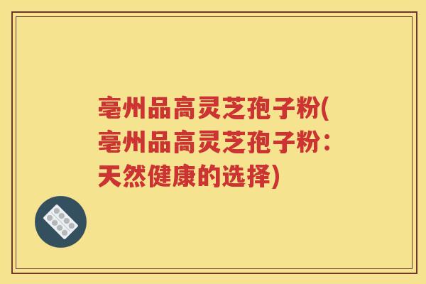 亳州品高灵芝孢子粉(亳州品高灵芝孢子粉：天然健康的选择)