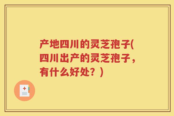 产地四川的灵芝孢子(四川出产的灵芝孢子，有什么好处？)