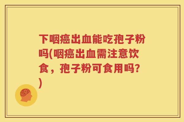 下咽癌出血能吃孢子粉吗(咽癌出血需注意饮食，孢子粉可食用吗？)