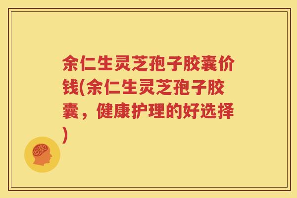 余仁生灵芝孢子胶囊价钱(余仁生灵芝孢子胶囊，健康护理的好选择)