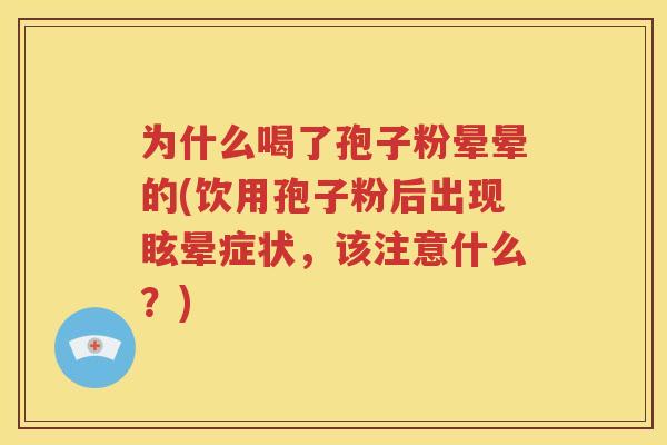 为什么喝了孢子粉晕晕的(饮用孢子粉后出现眩晕症状，该注意什么？)