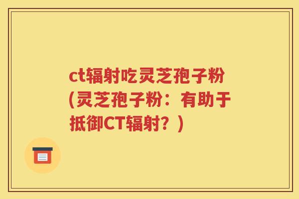 ct辐射吃灵芝孢子粉(灵芝孢子粉：有助于抵御CT辐射？)