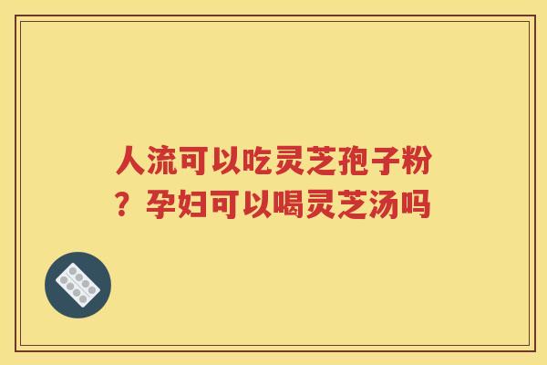 人流可以吃灵芝孢子粉？孕妇可以喝灵芝汤吗
