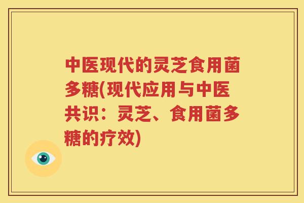 中医现代的灵芝食用菌多糖(现代应用与中医共识：灵芝、食用菌多糖的疗效)