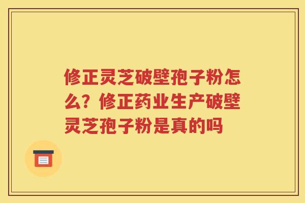 修正灵芝破壁孢子粉怎么？修正药业生产破壁灵芝孢子粉是真的吗