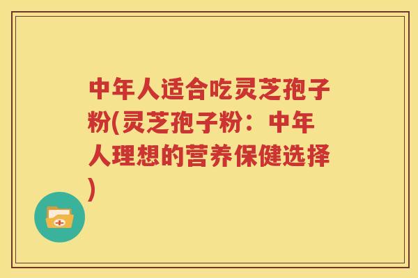 中年人适合吃灵芝孢子粉(灵芝孢子粉：中年人理想的营养保健选择)