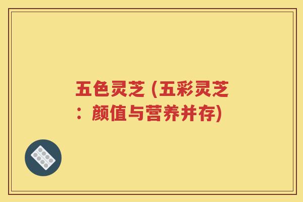 五色灵芝 (五彩灵芝：颜值与营养并存)