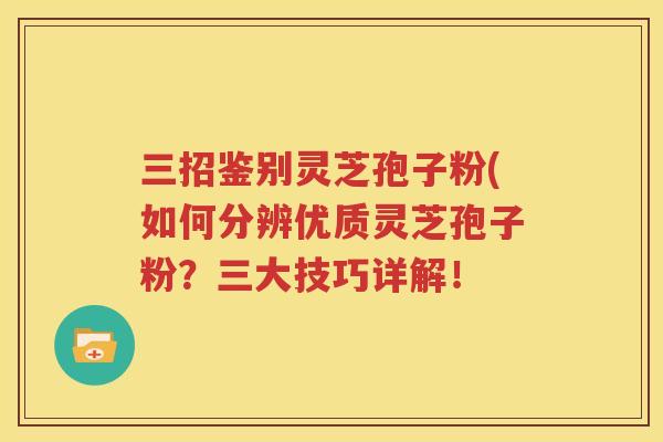 三招鉴别灵芝孢子粉(如何分辨优质灵芝孢子粉？三大技巧详解！