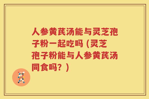 人参黄芪汤能与灵芝孢子粉一起吃吗 (灵芝孢子粉能与人参黄芪汤同食吗？)