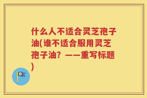 什么人不适合灵芝孢子油(谁不适合服用灵芝孢子油？——重写标题)
