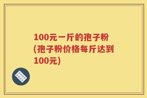 100元一斤的孢子粉(孢子粉价格每斤达到100元)