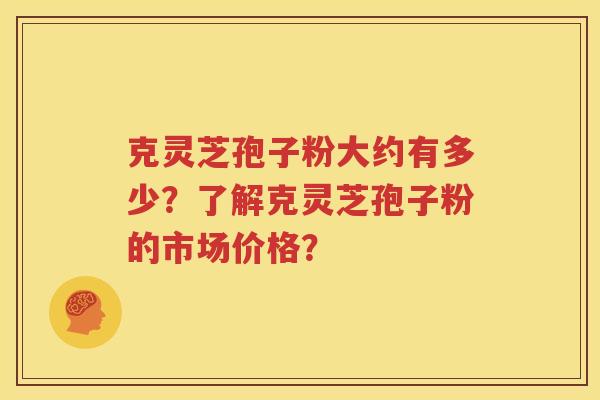克灵芝孢子粉大约有多少？了解克灵芝孢子粉的市场价格？