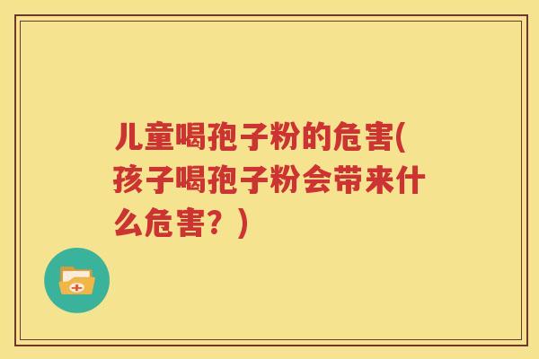 儿童喝孢子粉的危害(孩子喝孢子粉会带来什么危害？)