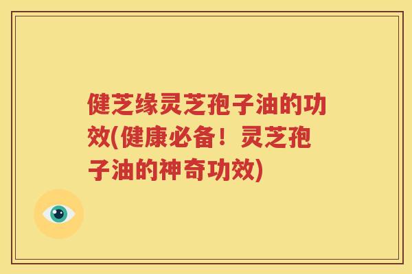 健芝缘灵芝孢子油的功效(健康必备！灵芝孢子油的神奇功效)