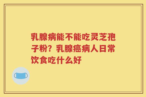 乳腺病能不能吃灵芝孢子粉？乳腺癌病人日常饮食吃什么好
