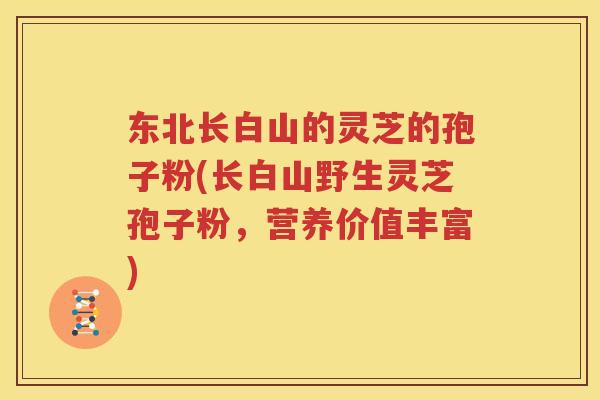 东北长白山的灵芝的孢子粉(长白山野生灵芝孢子粉，营养价值丰富)