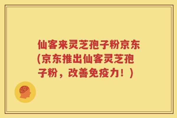 仙客来灵芝孢子粉京东(京东推出仙客灵芝孢子粉，改善免疫力！)