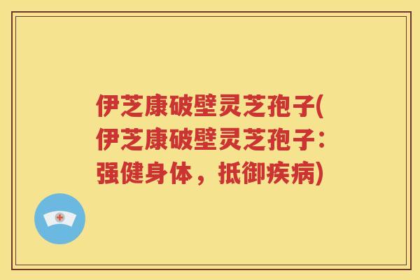 伊芝康破壁灵芝孢子(伊芝康破壁灵芝孢子：强健身体，抵御疾病)