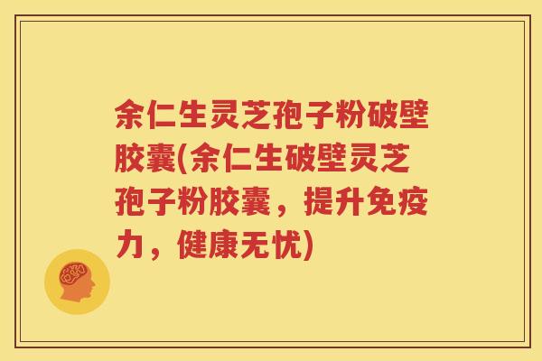 余仁生灵芝孢子粉破壁胶囊(余仁生破壁灵芝孢子粉胶囊，提升免疫力，健康无忧)