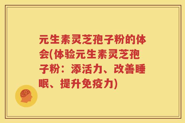 元生素灵芝孢子粉的体会(体验元生素灵芝孢子粉：添活力、改善睡眠、提升免疫力)