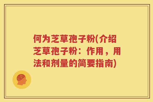 何为芝草孢子粉(介绍芝草孢子粉：作用，用法和剂量的简要指南)