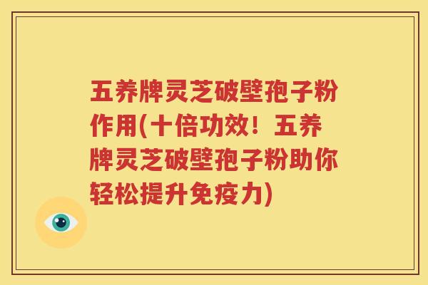 五养牌灵芝破壁孢子粉作用(十倍功效！五养牌灵芝破壁孢子粉助你轻松提升免疫力)