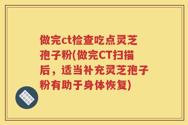 做完ct检查吃点灵芝孢子粉(做完CT扫描后，适当补充灵芝孢子粉有助于身体恢复)