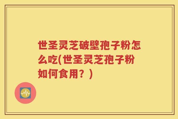 世圣灵芝破壁孢子粉怎么吃(世圣灵芝孢子粉如何食用？)